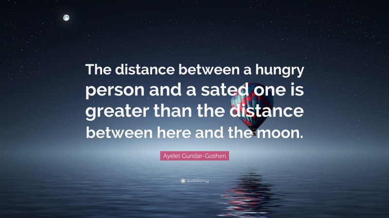 Ayelet Gundar-Goshen Quote: “The distance between a hungry person and a sated one is greater than the distance between here and the moon.”