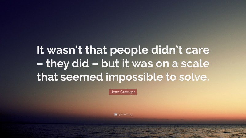 Jean Grainger Quote: “It wasn’t that people didn’t care – they did – but it was on a scale that seemed impossible to solve.”