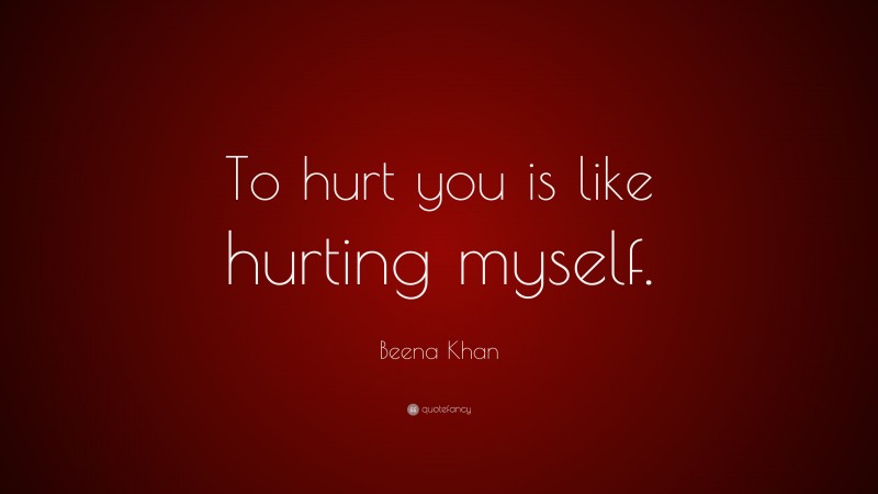 Beena Khan Quote: “To hurt you is like hurting myself.”