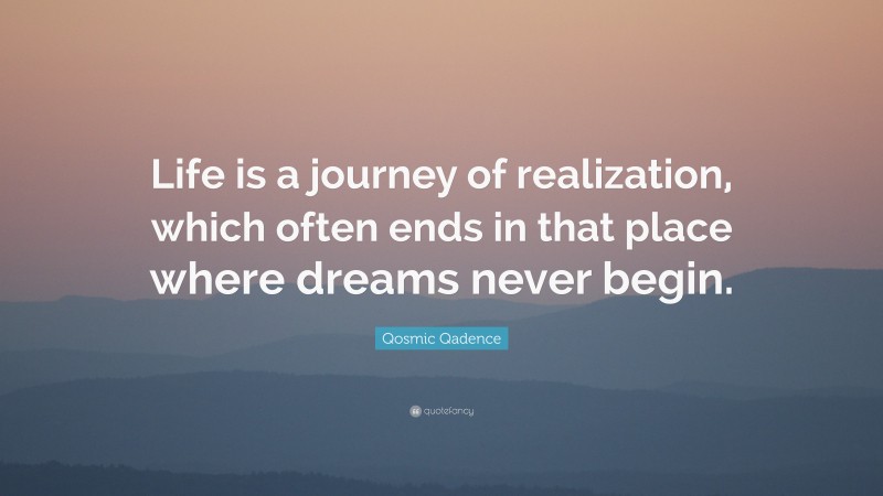 Qosmic Qadence Quote: “Life is a journey of realization, which often ends in that place where dreams never begin.”