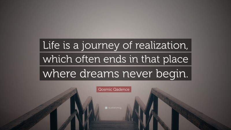 Qosmic Qadence Quote: “Life is a journey of realization, which often ends in that place where dreams never begin.”