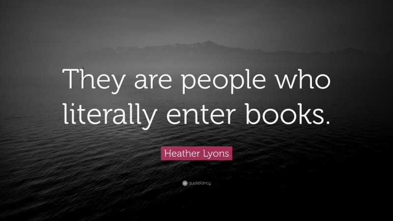 Heather Lyons Quote: “They are people who literally enter books.”