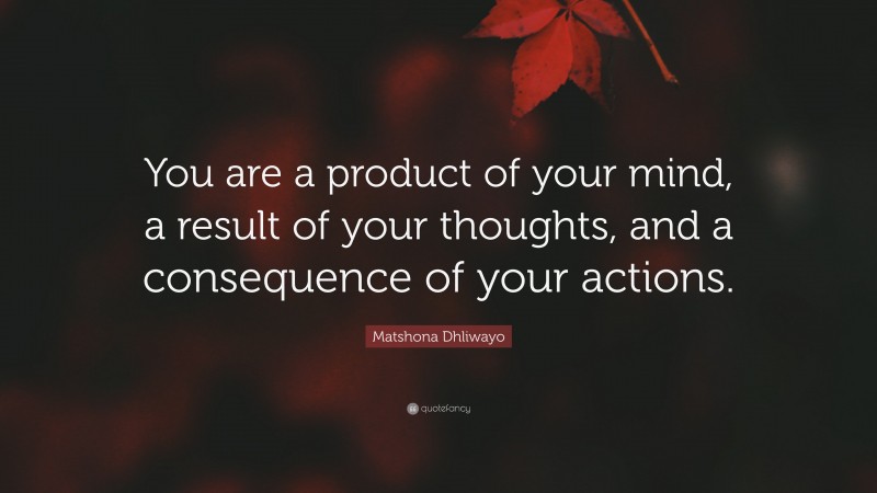 Matshona Dhliwayo Quote: “You are a product of your mind, a result of your thoughts, and a consequence of your actions.”