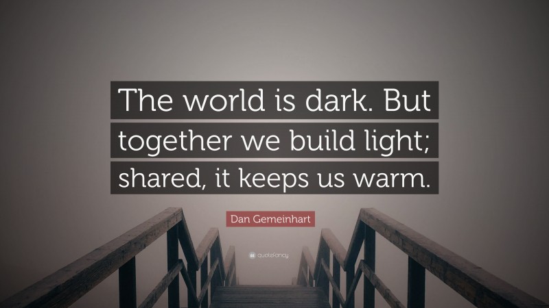 Dan Gemeinhart Quote: “The world is dark. But together we build light; shared, it keeps us warm.”