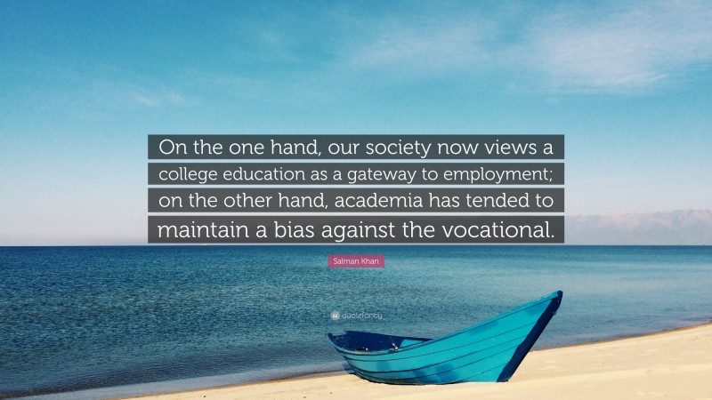 Salman Khan Quote: “On the one hand, our society now views a college education as a gateway to employment; on the other hand, academia has tended to maintain a bias against the vocational.”
