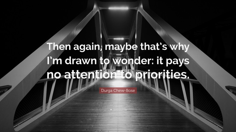 Durga Chew-Bose Quote: “Then again, maybe that’s why I’m drawn to wonder: it pays no attention to priorities.”