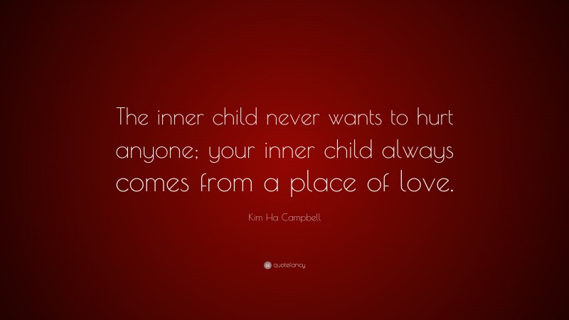 Kim Ha Campbell Quote: “The inner child never wants to hurt anyone; your inner child always comes from a place of love.”