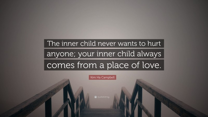 Kim Ha Campbell Quote: “The inner child never wants to hurt anyone; your inner child always comes from a place of love.”