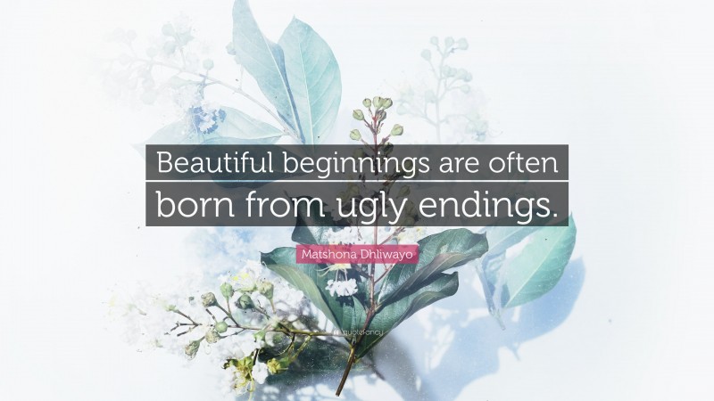 Matshona Dhliwayo Quote: “Beautiful beginnings are often born from ugly endings.”