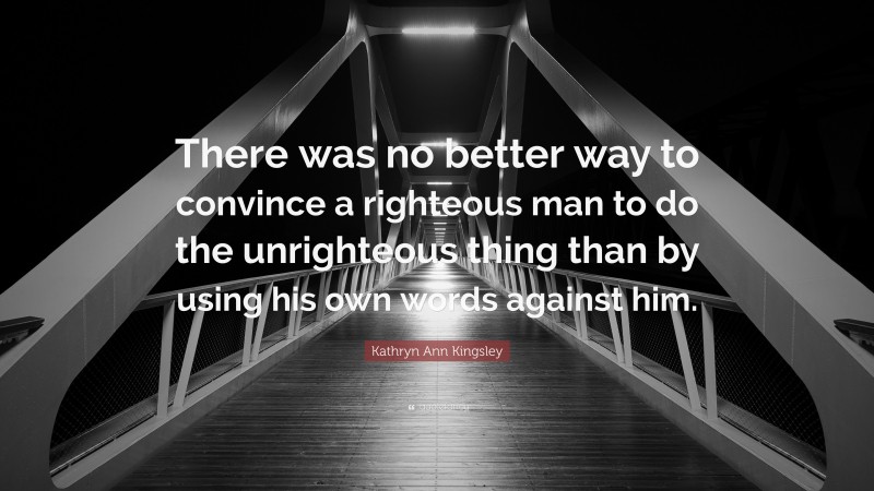 Kathryn Ann Kingsley Quote: “There was no better way to convince a righteous man to do the unrighteous thing than by using his own words against him.”