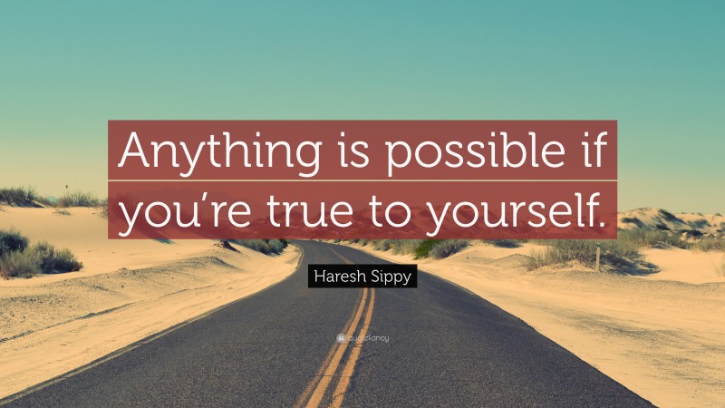 Haresh Sippy Quote: “Anything is possible if you’re true to yourself.”