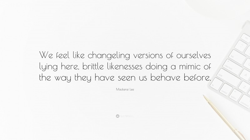 Mackenzi Lee Quote: “We feel like changeling versions of ourselves lying here, brittle likenesses doing a mimic of the way they have seen us behave before.”