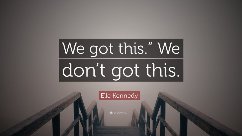 Elle Kennedy Quote: “We got this.” We don’t got this.”