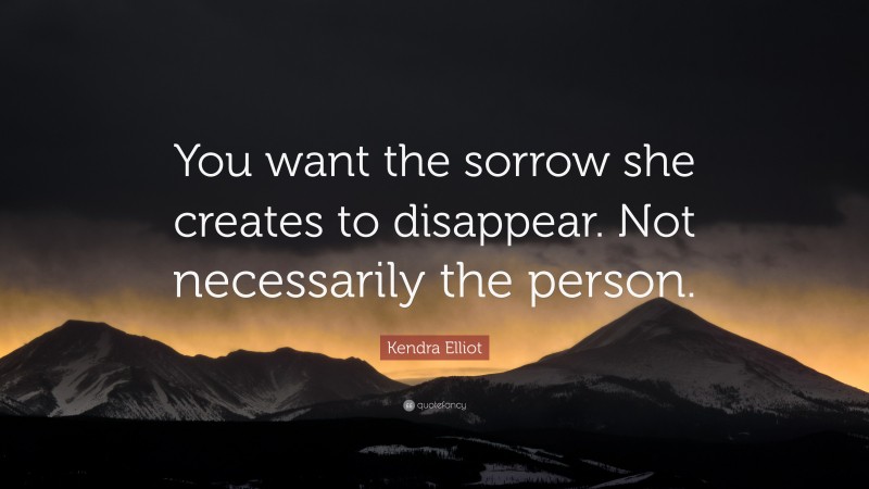 Kendra Elliot Quote: “You want the sorrow she creates to disappear. Not necessarily the person.”