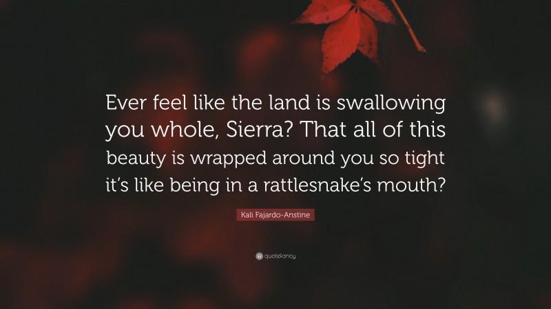 Kali Fajardo-Anstine Quote: “Ever feel like the land is swallowing you whole, Sierra? That all of this beauty is wrapped around you so tight it’s like being in a rattlesnake’s mouth?”
