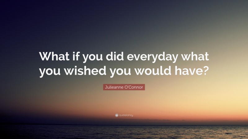 Julieanne O'Connor Quote: “What if you did everyday what you wished you would have?”