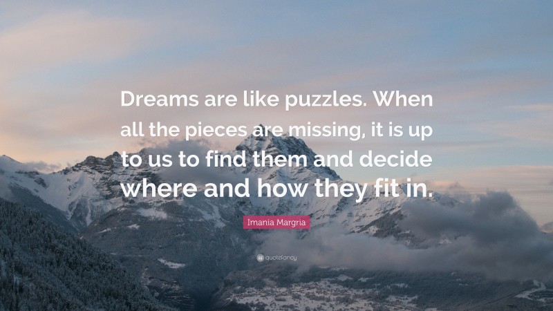 Imania Margria Quote: “Dreams are like puzzles. When all the pieces are missing, it is up to us to find them and decide where and how they fit in.”