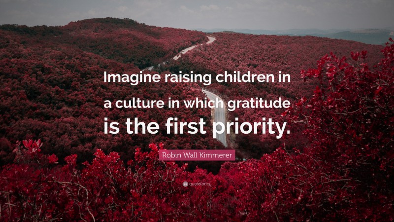 Robin Wall Kimmerer Quote: “Imagine raising children in a culture in which gratitude is the first priority.”