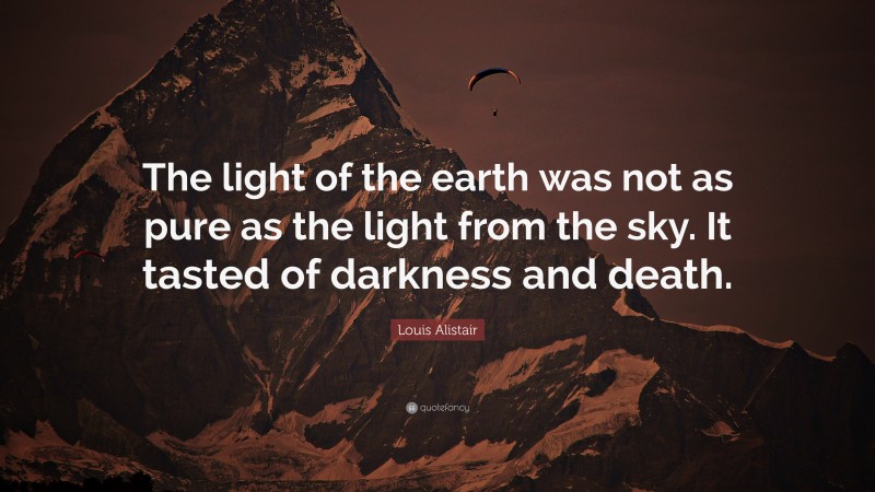Louis Alistair Quote: “The light of the earth was not as pure as the light from the sky. It tasted of darkness and death.”