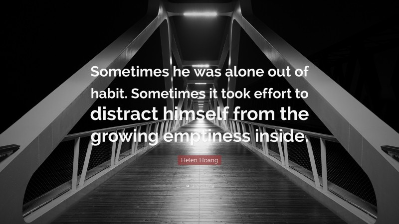 Helen Hoang Quote: “Sometimes he was alone out of habit. Sometimes it took effort to distract himself from the growing emptiness inside.”
