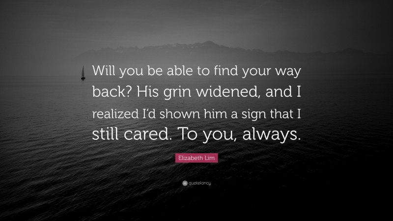 Elizabeth Lim Quote: “Will you be able to find your way back? His grin widened, and I realized I’d shown him a sign that I still cared. To you, always.”