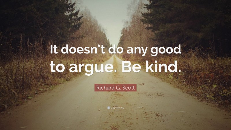 Richard G. Scott Quote: “It doesn’t do any good to argue. Be kind.”