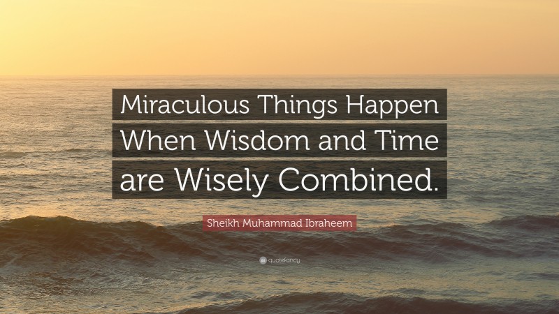 Sheikh Muhammad Ibraheem Quote: “Miraculous Things Happen When Wisdom and Time are Wisely Combined.”