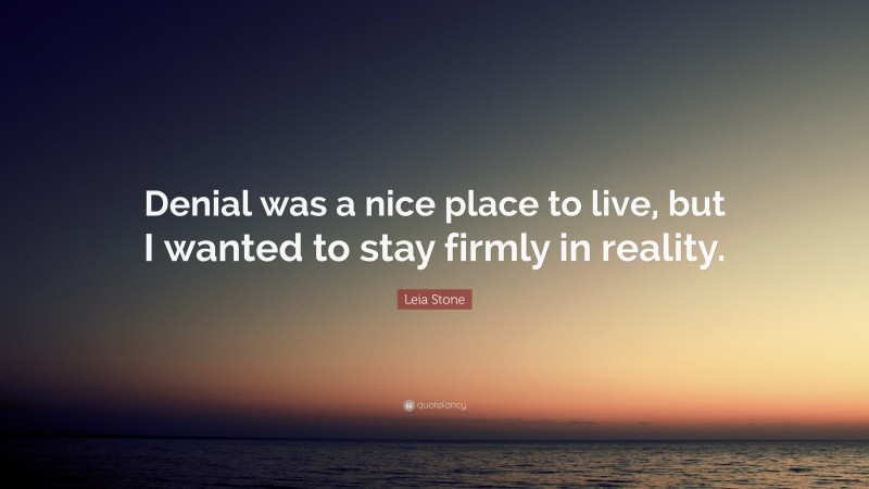 Leia Stone Quote: “Denial was a nice place to live, but I wanted to stay firmly in reality.”