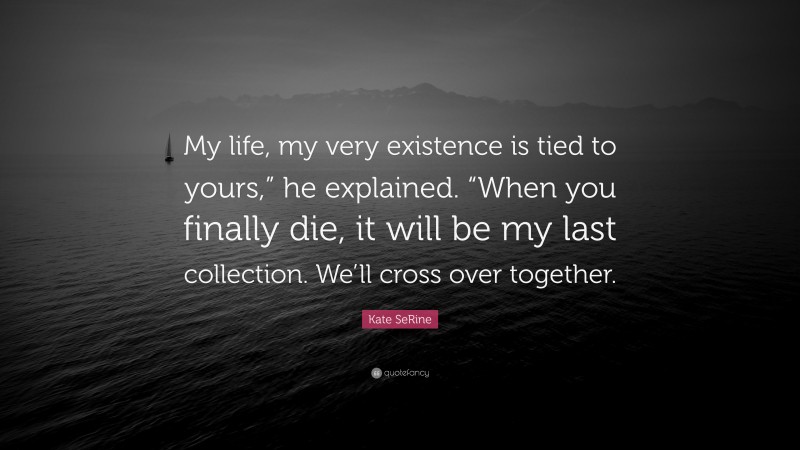 Kate SeRine Quote: “My life, my very existence is tied to yours,” he explained. “When you finally die, it will be my last collection. We’ll cross over together.”