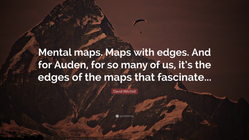 David Mitchell Quote: “Mental maps. Maps with edges. And for Auden, for so many of us, it’s the edges of the maps that fascinate...”