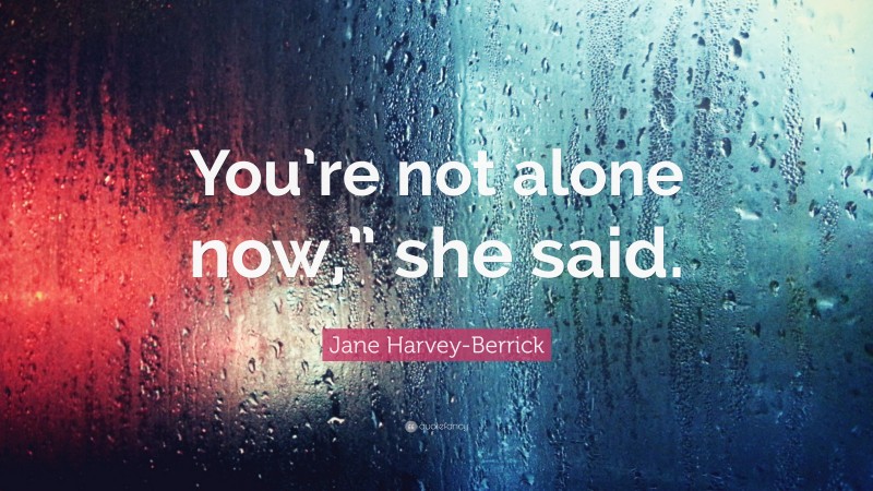Jane Harvey-Berrick Quote: “You’re not alone now,” she said.”