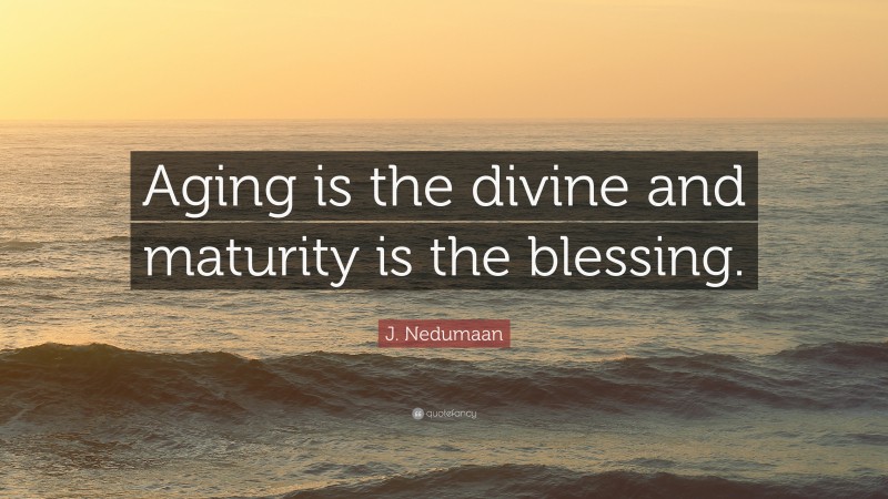 J. Nedumaan Quote: “Aging is the divine and maturity is the blessing.”