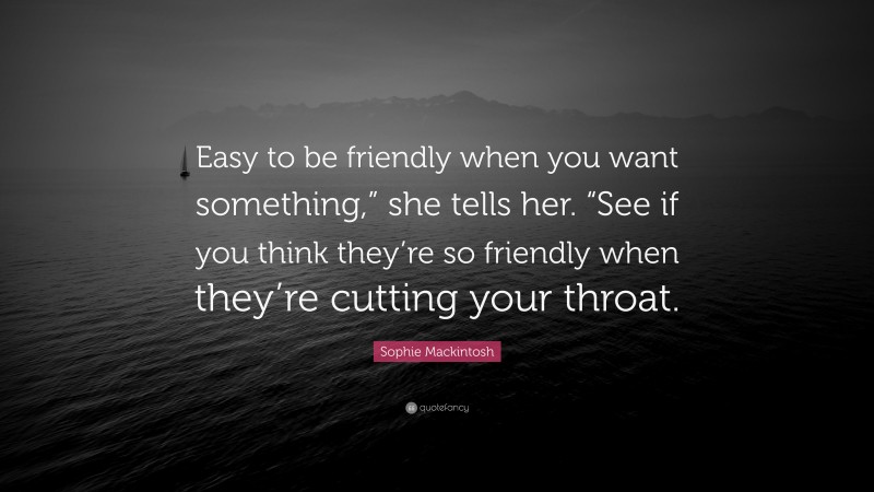 Sophie Mackintosh Quote: “Easy to be friendly when you want something,” she tells her. “See if you think they’re so friendly when they’re cutting your throat.”