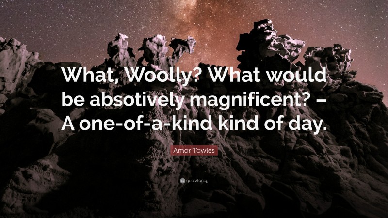 Amor Towles Quote: “What, Woolly? What would be absotively magnificent? – A one-of-a-kind kind of day.”