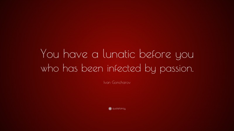 Ivan Goncharov Quote: “You have a lunatic before you who has been infected by passion.”