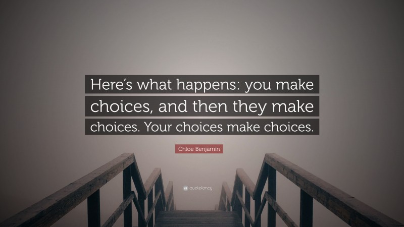 Chloe Benjamin Quote: “Here’s what happens: you make choices, and then they make choices. Your choices make choices.”