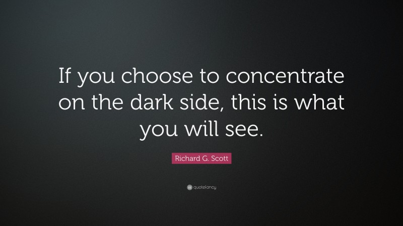 Richard G. Scott Quote: “If you choose to concentrate on the dark side, this is what you will see.”
