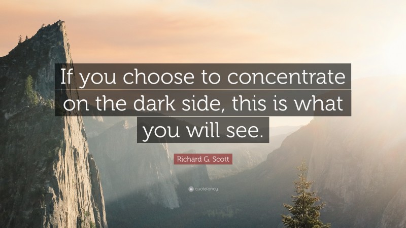 Richard G. Scott Quote: “If you choose to concentrate on the dark side, this is what you will see.”