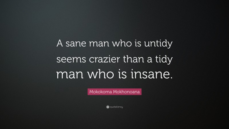 Mokokoma Mokhonoana Quote: “A sane man who is untidy seems crazier than a tidy man who is insane.”