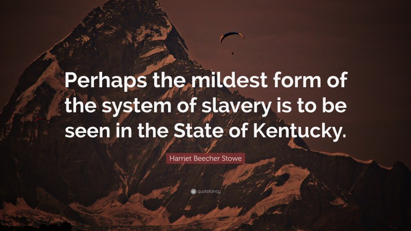 Harriet Beecher Stowe Quote: “Perhaps the mildest form of the system of slavery is to be seen in the State of Kentucky.”