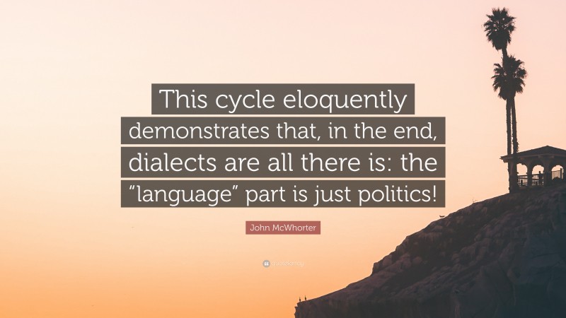 John McWhorter Quote: “This cycle eloquently demonstrates that, in the end, dialects are all there is: the “language” part is just politics!”