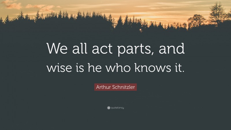 Arthur Schnitzler Quote: “We all act parts, and wise is he who knows it.”