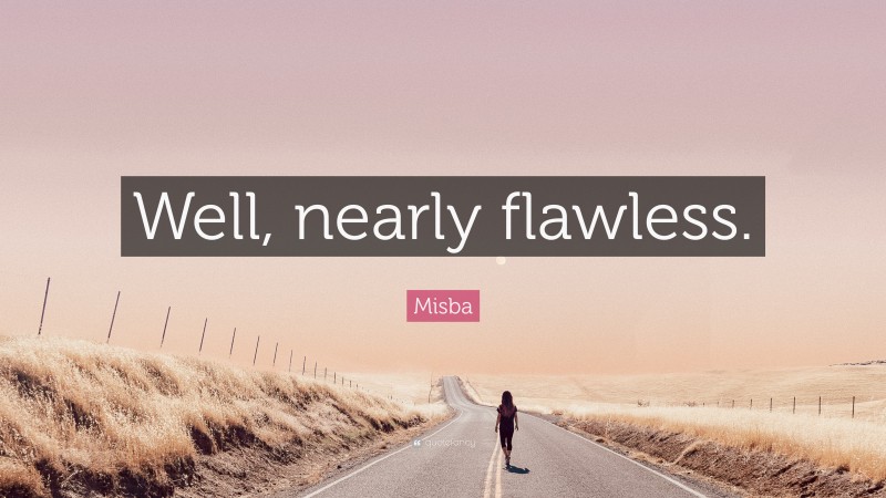 Misba Quote: “Well, nearly flawless.”