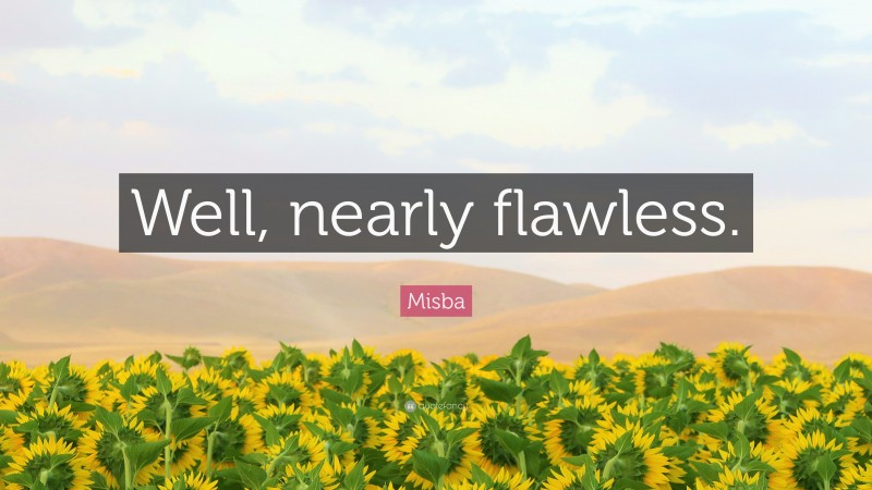 Misba Quote: “Well, nearly flawless.”