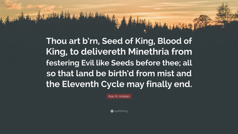 Kian N. Ardalan Quote: “Thou art b’rn, Seed of King, Blood of King, to delivereth Minethria from festering Evil like Seeds before thee; all so that land be birth’d from mist and the Eleventh Cycle may finally end.”