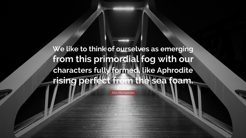 Alex Michaelides Quote: “We like to think of ourselves as emerging from this primordial fog with our characters fully formed, like Aphrodite rising perfect from the sea foam.”