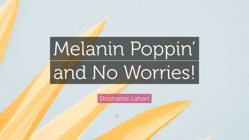 Stephanie Lahart Quote: “Melanin Poppin’ and No Worries!”