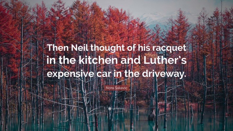 Nora Sakavic Quote: “Then Neil thought of his racquet in the kitchen and Luther’s expensive car in the driveway.”