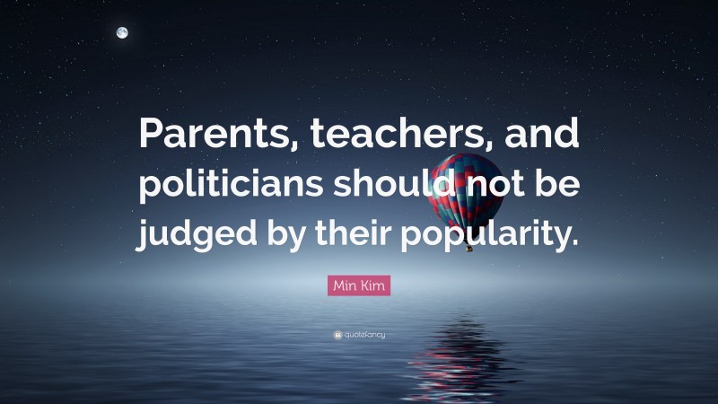 Min Kim Quote: “Parents, teachers, and politicians should not be judged by their popularity.”