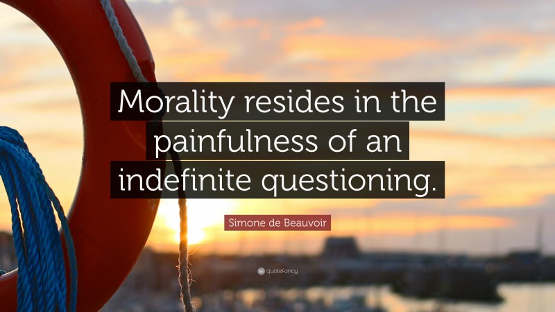 Simone de Beauvoir Quote: “Morality resides in the painfulness of an indefinite questioning.”